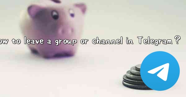 <b>How to leave a group or channel in Telegram？</b>