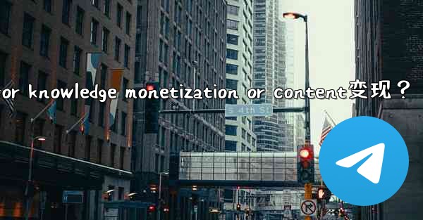 How to use Telegram for knowledge monetization or content变现？