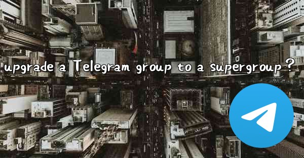<b>How to upgrade a Telegram group to a supergroup？</b>