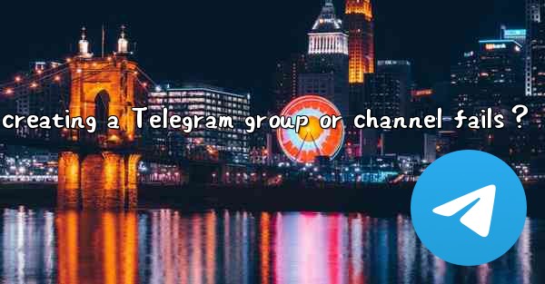 What to do if creating a Telegram group or channel fails？